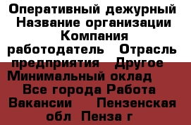 Оперативный дежурный › Название организации ­ Компания-работодатель › Отрасль предприятия ­ Другое › Минимальный оклад ­ 1 - Все города Работа » Вакансии   . Пензенская обл.,Пенза г.